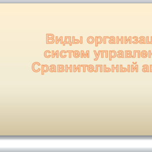 Виды организаций, систем управления. Сравнительный анализ. Презентация
